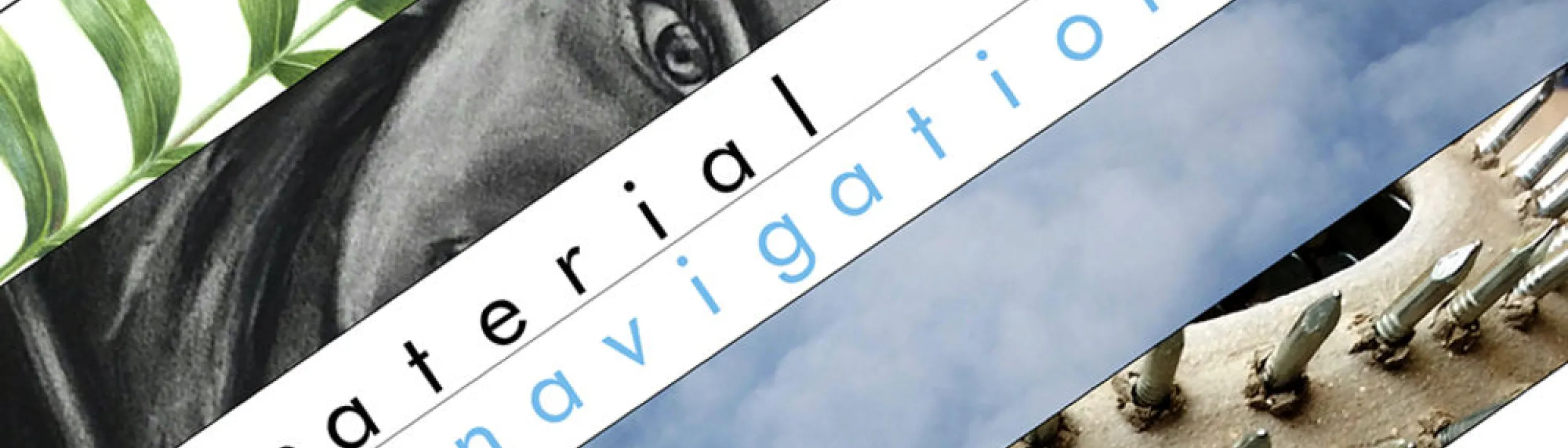 Rectangle with five diagonal bands: 1) a fern frond; 2) part of a face; 3) the exhibit's title, "material navigation"; 4) clouds in the sky; and 5) several rockets ready to launch. (The rockets look like they could be made of individual bullets or the nibs of fountain pens.)